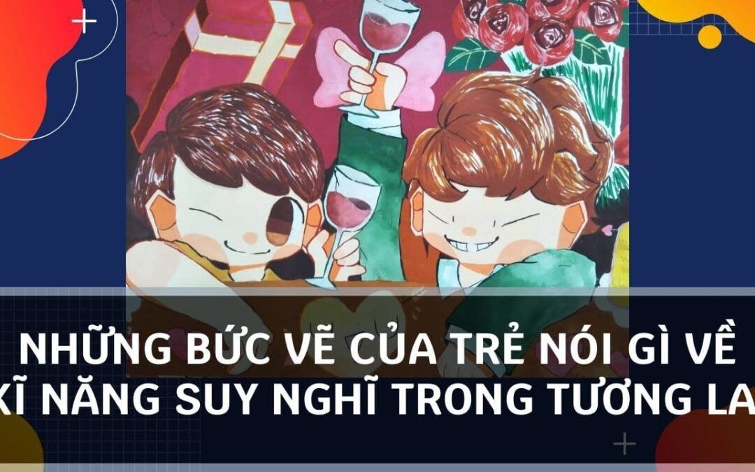 NHỮNG BỨC VẼ CỦA TRẺ NÓI GÌ VỀ KỸ NĂNG SUY NGHĨ TRONG TƯƠNG LAI