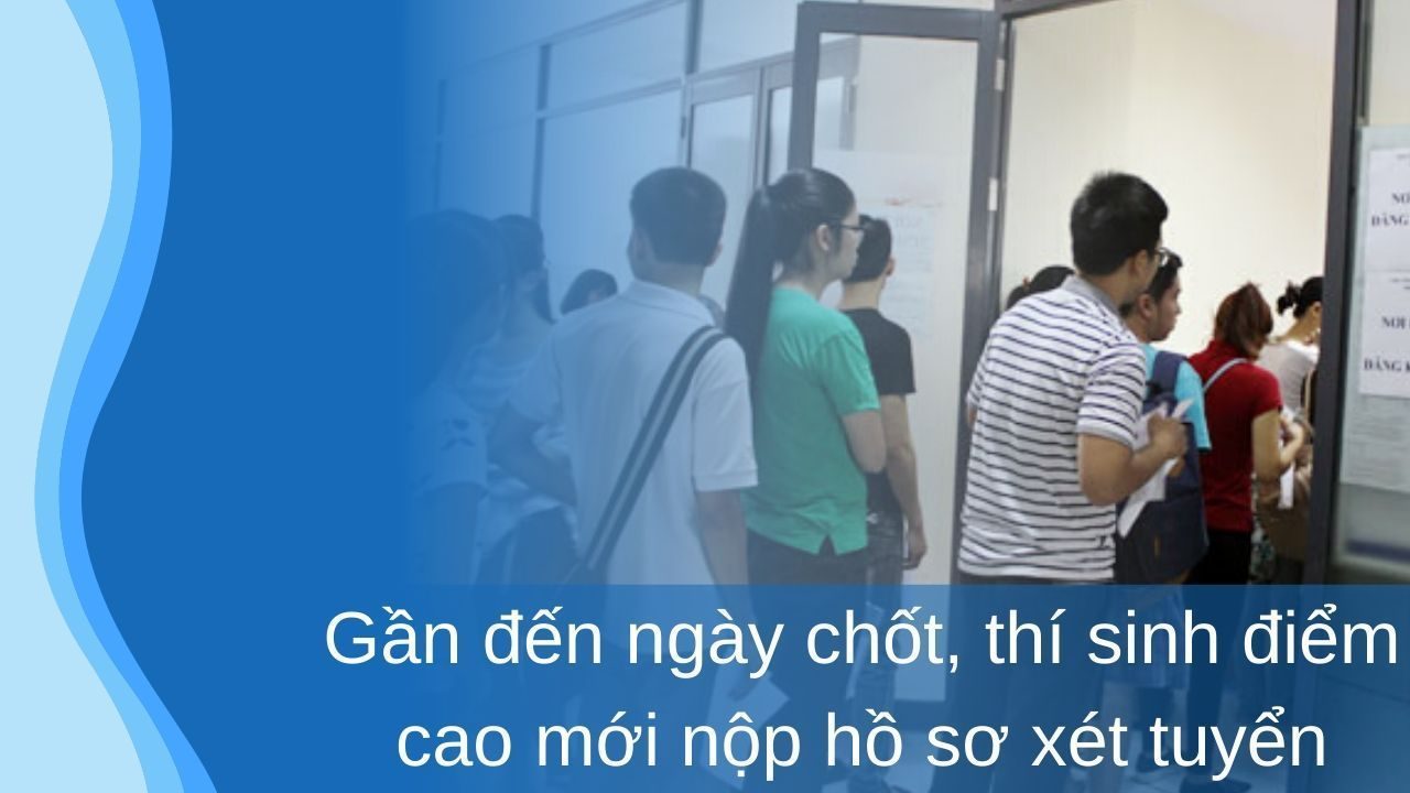 Gần đến ngày chốt, thí sinh điểm cao mới nộp hồ sơ xét tuyển