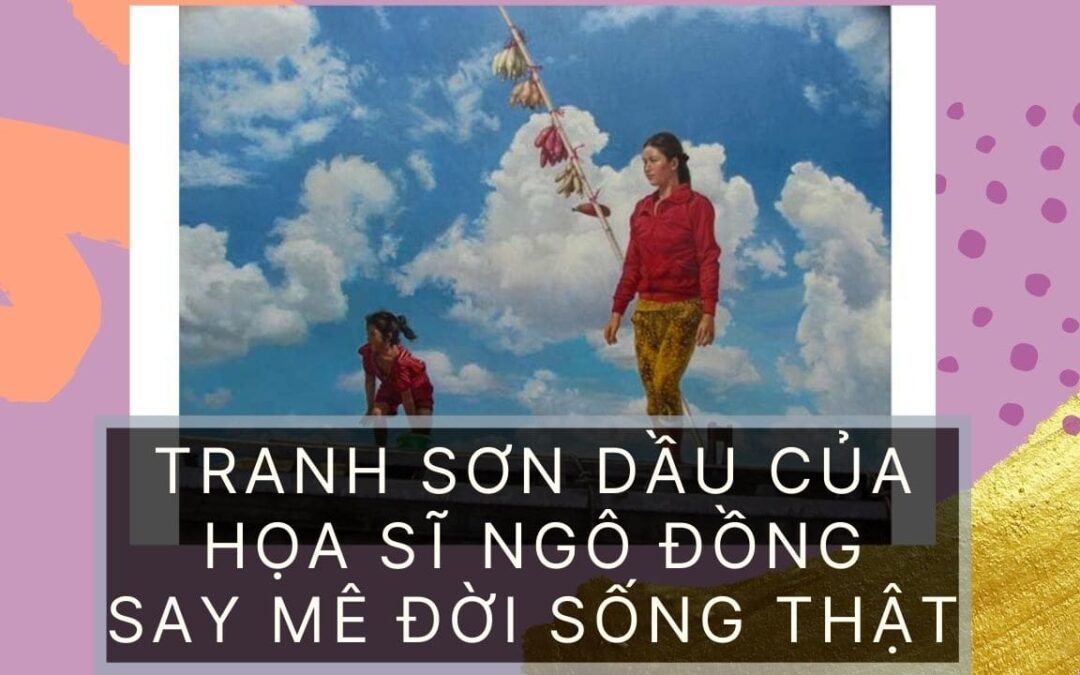 Tranh sơn dầu của họa sĩ Ngô Đồng: say mê đời sống thật